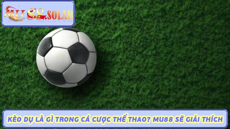 Kèo Dụ Là Gì Trong Cá Cược Thể Thao MU88 Sẽ Giải Thích